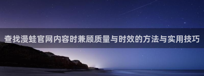 无尽漫画：查找漫蛙官网内容时兼顾质量与时效的方法与实用技巧