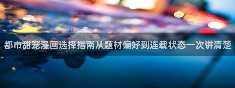 武侠漫画：都市甜宠漫画选择指南从题材偏好到连载状态一次讲清楚