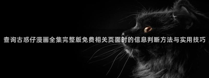国漫排行榜：查询古惑仔漫画全集完整版免费相关页面时的信息判断方法与实用技巧