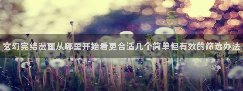 国漫推荐：玄幻完结漫画从哪里开始看更合适几个简单但有效的筛选办法