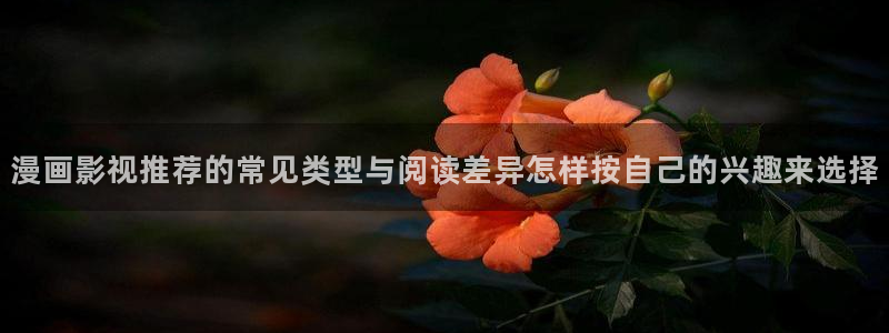 漫画免费阅读：漫画影视推荐的常见类型与阅读差异怎样按自己的兴趣来选择